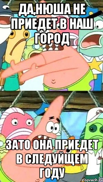 да,нюша не приедет в наш город зато она приедет в следуйщем году, Мем Патрик (берешь и делаешь)