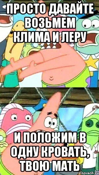 просто давайте возьмем клима и леру и положим в одну кровать, твою мать, Мем Патрик (берешь и делаешь)