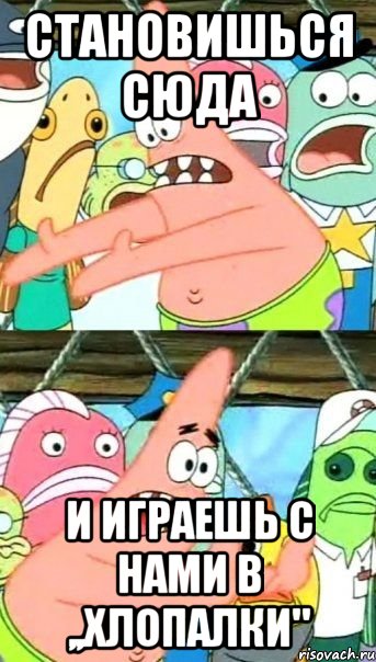 становишься сюда и играешь с нами в ,,хлопалки", Мем Патрик (берешь и делаешь)