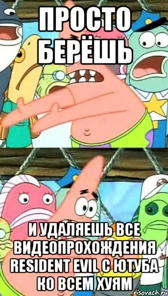 просто берёшь и удаляешь все видеопрохождения resident evil с ютуба ко всем хуям, Мем Патрик (берешь и делаешь)