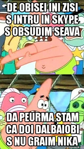 de obisei ini zisi s intru in skype s obsudim seava da peurma stam ca doi dalbaiobi s nu graim nika, Мем Патрик (берешь и делаешь)