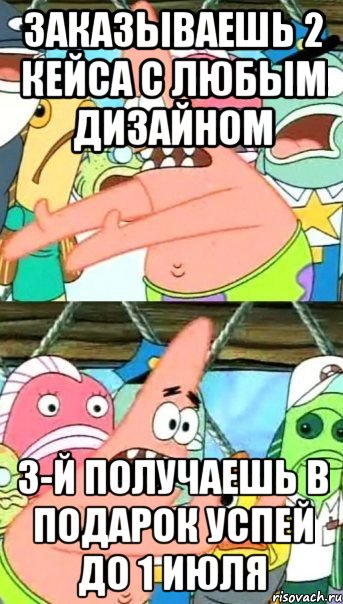 заказываешь 2 кейса с любым дизайном 3-й получаешь в подарок успей до 1 июля, Мем Патрик (берешь и делаешь)