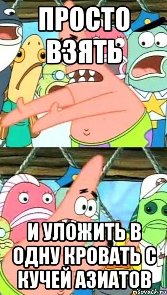 просто взять и уложить в одну кровать с кучей азиатов, Мем Патрик (берешь и делаешь)