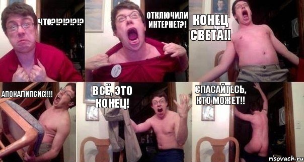 ЧТО?!?!?!?!? отключили интернет?! конец света!! апокалипсис!!! всё, это конец! спасайтесь, кто может!!