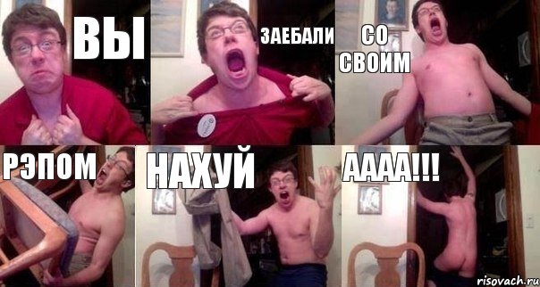 Вы заебали со своим рэпом нахуй аааа!!!