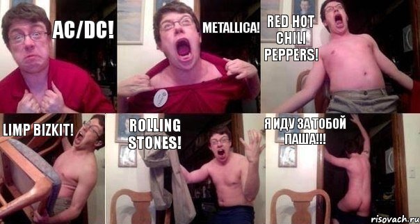 Ac/Dc! Metallica! Red Hot Chili Peppers! Limp Bizkit! Rolling Stones! Я иду за тобой Паша!!!