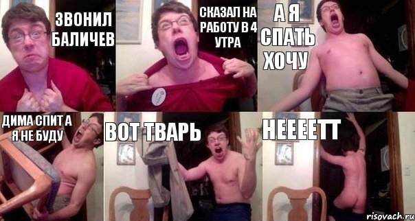 звонил баличев Сказал на работу в 4 утра А я спать хочу Дима спит а я не буду Вот Тварь Неееетт