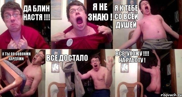 Да блин НАСТЯ !!! Я не знаю ! Я к тебе со всей душей а ты со совоими хардами все достало Все !Ухожу !!! на работу !