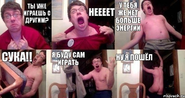 ТЫ УЖЕ ИГРАЕШЬ С ДРУГИМ? НЕЕЕЕТ У ТЕБЯ ЖЕ НЕТ БОЛЬШЕ ЭНЕРГИИ СУКА!! Я БУДУ САМ ИГРАТЬ НУ Я ПОШЁЛ