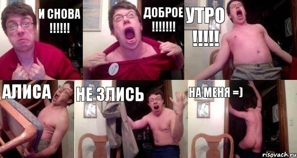 И СНОВА !!! ДОБРОЕ !!! УТРО !!! АЛИСА НЕ ЗЛИСЬ НА МЕНЯ =)