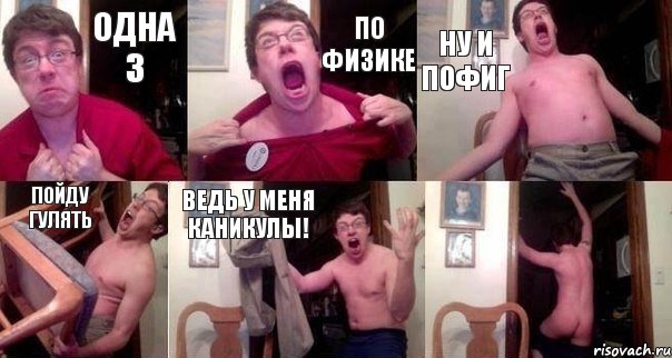 Одна 3 по физике ну и пофиг пойду гулять ведь у меня каникулы! 