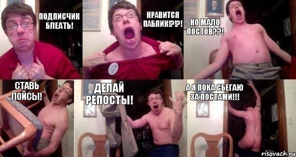 Подписчик блеать! Нравится паблик!?!?! Но мало постов??! Ставь лойсы! Делай репосты! А я пока сбегаю за постами!!!