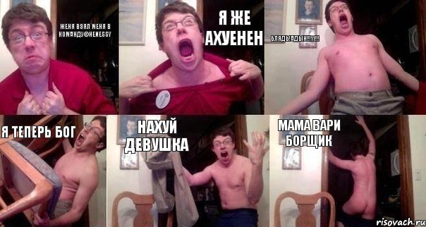 Женя взял меня в команду©Henessy Я ЖЕ АХУЕНЕН БЛЯДЬ!АДЫн!!!11!!! Я ТЕПЕРЬ БОГ НАХУЙ ДЕВУШКА МАМА ВАРИ БОРЩИК