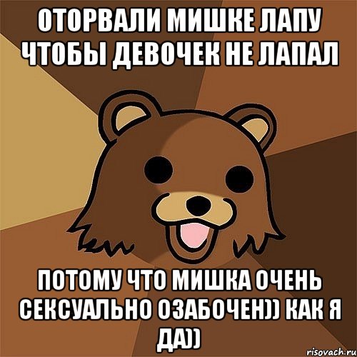 оторвали мишке лапу чтобы девочек не лапал потому что мишка очень сексуально озабочен)) как я да)), Мем Педобир