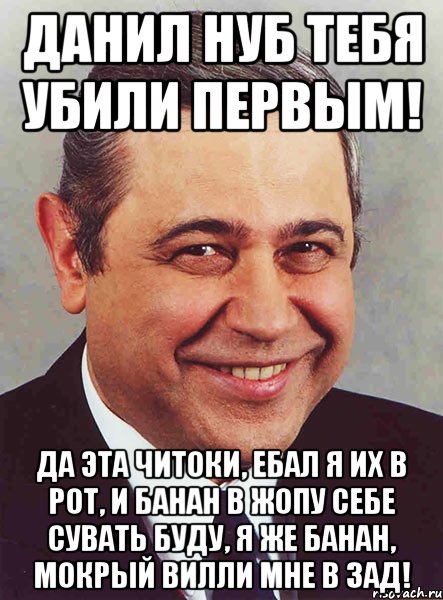 данил нуб тебя убили первым! да эта читоки, ебал я их в рот, и банан в жопу себе сувать буду, я же банан, мокрый вилли мне в зад!, Мем петросян