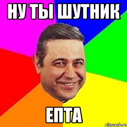 ну ты шутник епта