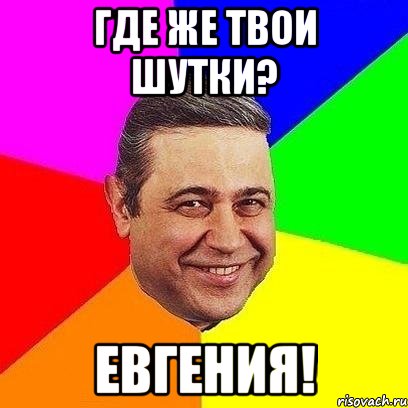 где же твои шутки? евгения!