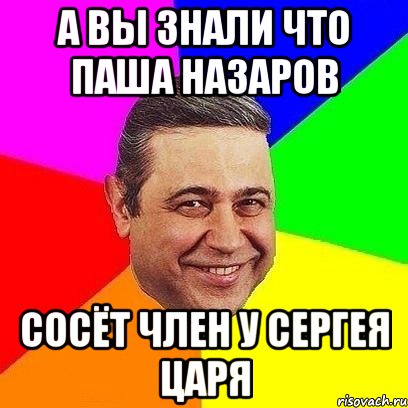 а вы знали что паша назаров сосёт член у сергея царя