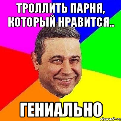 троллить парня, который нравится.. гениально