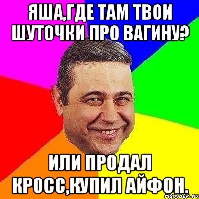 яша,где там твои шуточки про вагину? или продал кросс,купил айфон.