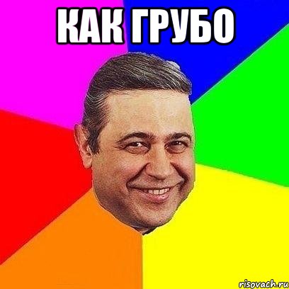 как грубо 