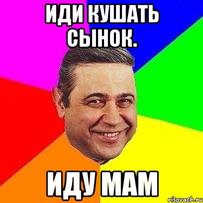 иди кушать сынок. иду мам