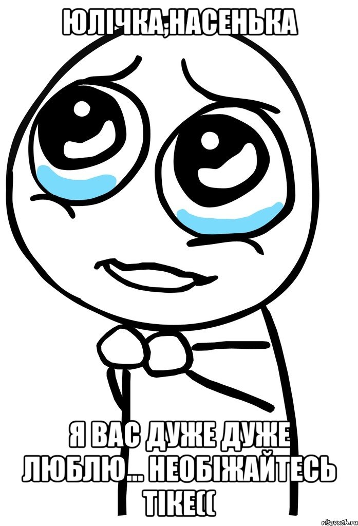 юлічка,насенька я вас дуже дуже люблю... необіжайтесь тіке((, Мем  ну пожалуйста (please)