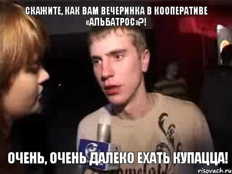 Скажите, как Вам вечеринка в кооперативе «Альбатрос»?! Очень, очень далеко ехать купацца!, Мем Плохая музыка