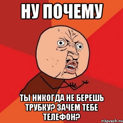 ну почему ты никогда не берешь трубку? зачем тебе телефон?, Мем Почему