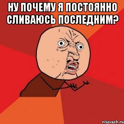 ну почему я постоянно сливаюсь последним? 