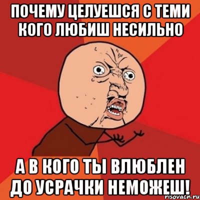 почему целуешся с теми кого любиш несильно а в кого ты влюблен до усрачки неможеш!, Мем Почему