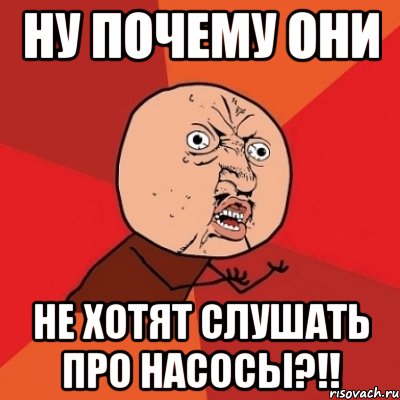 ну почему они не хотят слушать про насосы?!!, Мем Почему