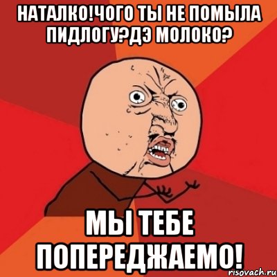 наталко!чого ты не помыла пидлогу?дэ молоко? мы тебе попереджаемо!, Мем Почему