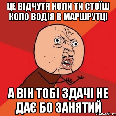 це відчутя коли ти стоїш коло водія в маршрутці а він тобі здачі не дає бо занятий, Мем Почему