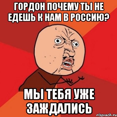 гордон почему ты не едешь к нам в россию? мы тебя уже заждались, Мем Почему