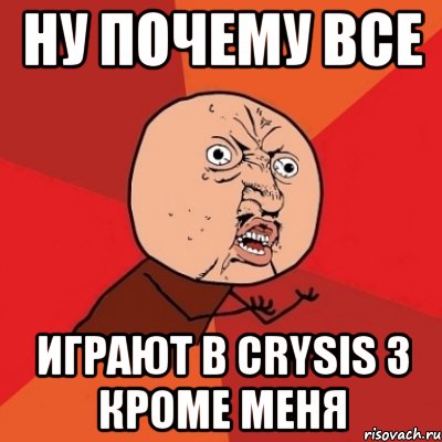 ну почему все играют в crysis 3 кроме меня, Мем Почему