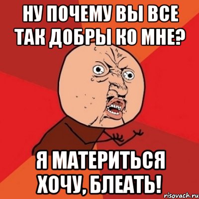 ну почему вы все так добры ко мне? я материться хочу, блеать!, Мем Почему