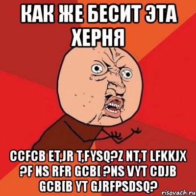 как же бесит эта херня ccfcb et,jr t,fysq?z nt,t lfkkjx ?f ns rfr gcb[ ?ns vyt cdjb gcb[b yt gjrfpsdsq?, Мем Почему