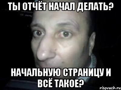 ты отчёт начал делать? начальную страницу и всё такое?, Мем Полностью ломай