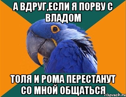 а вдруг,если я порву с владом толя и рома перестанут со мной общаться