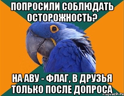 попросили соблюдать осторожность? на аву - флаг, в друзья только после допроса