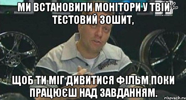 ми встановили монітори у твій тестовий зошит, щоб ти міг дивитися фільм поки працюєш над завданням., Мем Монитор (тачка на прокачку)