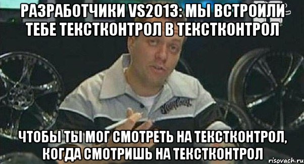 разработчики vs2013: мы встроили тебе текстконтрол в текстконтрол чтобы ты мог смотреть на текстконтрол, когда смотришь на текстконтрол, Мем Монитор (тачка на прокачку)