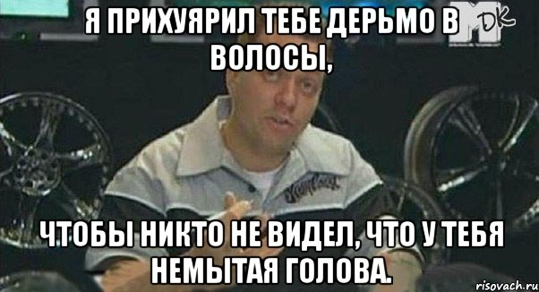 я прихуярил тебе дерьмо в волосы, чтобы никто не видел, что у тебя немытая голова., Мем Монитор (тачка на прокачку)