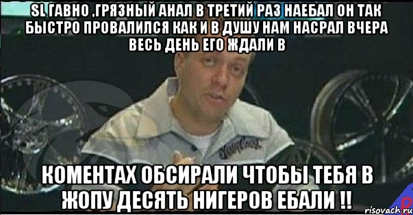 sl гавно ,грязный анал в третий раз наебал он так быстро провалился как и в душу нам насрал вчера весь день его ждали в коментах обсирали чтобы тебя в жопу десять нигеров ебали !!, Мем Монитор (тачка на прокачку)