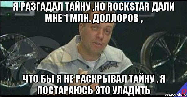 я разгадал тайну ,но rockstar дали мне 1 млн. доллоров , что бы я не раскрывал тайну , я постараюсь это уладить, Мем Монитор (тачка на прокачку)