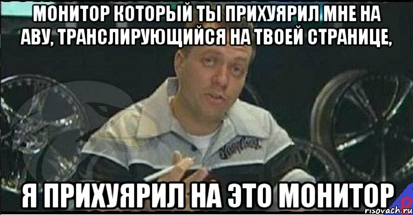 монитор который ты прихуярил мне на аву, транслирующийся на твоей странице, я прихуярил на это монитор, Мем Монитор (тачка на прокачку)