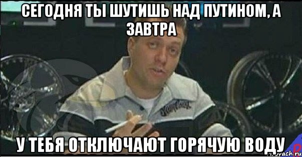 сегодня ты шутишь над путином, а завтра у тебя отключают горячую воду, Мем Монитор (тачка на прокачку)