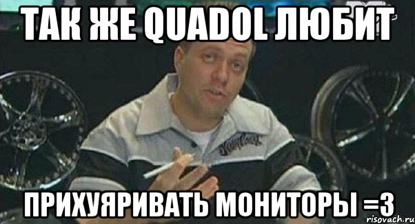 так же quadol любит прихуяривать мониторы =3