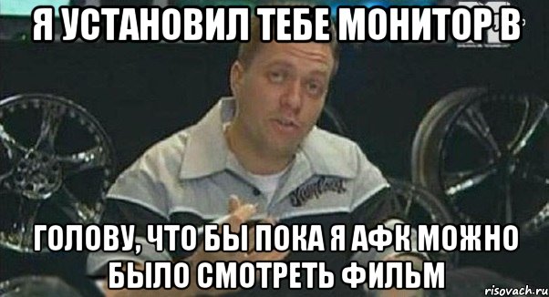 я установил тебе монитор в голову, что бы пока я афк можно было смотреть фильм, Мем Монитор (тачка на прокачку)